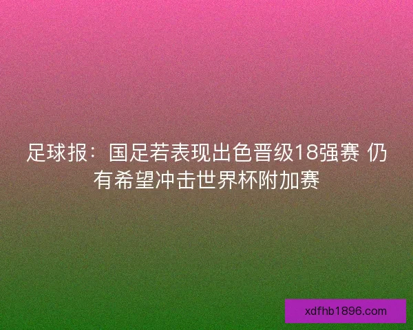 足球报：国足若表现出色晋级18强赛 仍有希望冲击世界杯附加赛