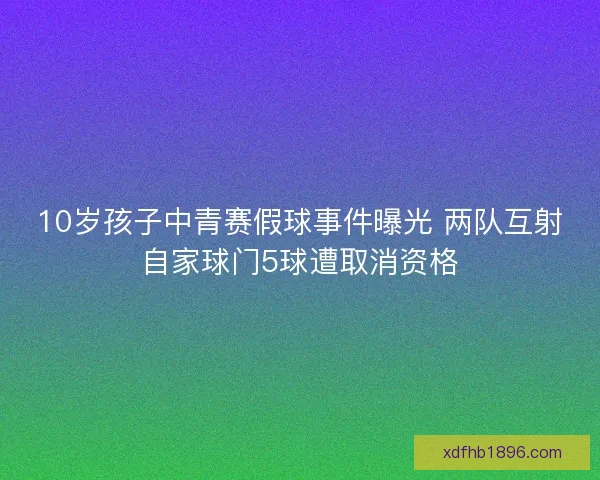 10岁孩子中青赛假球事件曝光 两队互射自家球门5球遭取消资格
