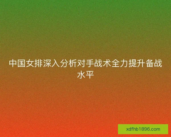 中国女排深入分析对手战术全力提升备战水平