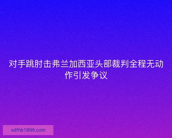 对手跳肘击弗兰加西亚头部裁判全程无动作引发争议 对手跳肘击弗兰加西亚头部裁判全程无动作引发争议