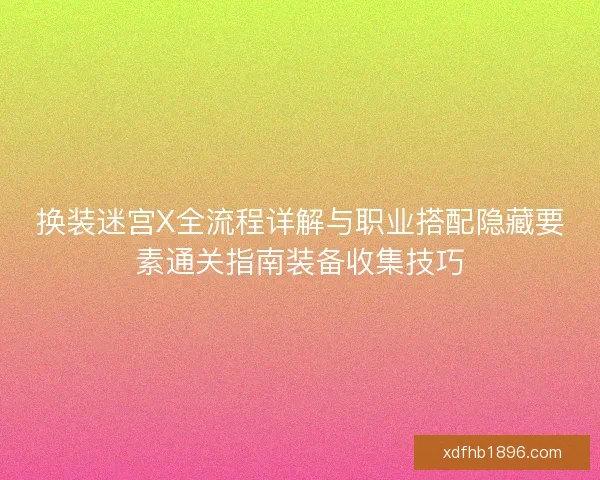 换装迷宫X全流程详解与职业搭配隐藏要素通关指南装备收集技巧