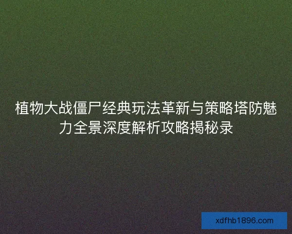 植物大战僵尸经典玩法革新与策略塔防魅力全景深度解析攻略揭秘录 植物大战僵尸经典玩法革新与策略塔防魅力全景深度解析攻略揭秘录