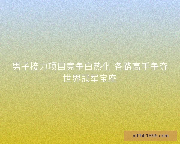 男子接力项目竞争白热化 各路高手争夺世界冠军宝座 男子接力项目竞争白热化 各路高手争夺世界冠军宝座