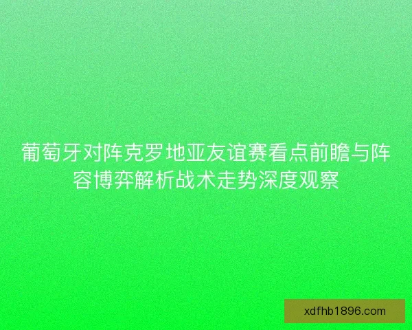 葡萄牙对阵克罗地亚友谊赛看点前瞻与阵容博弈解析战术走势深度观察 葡萄牙对阵克罗地亚友谊赛看点前瞻与阵容博弈解析战术走势深度观察