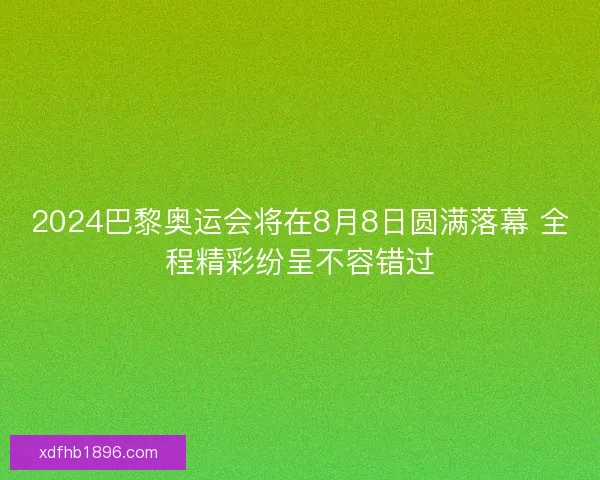 2024巴黎奥运会将在8月8日圆满落幕 全程精彩纷呈不容错过 2024巴黎奥运会将在8月8日圆满落幕 全程精彩纷呈不容错过