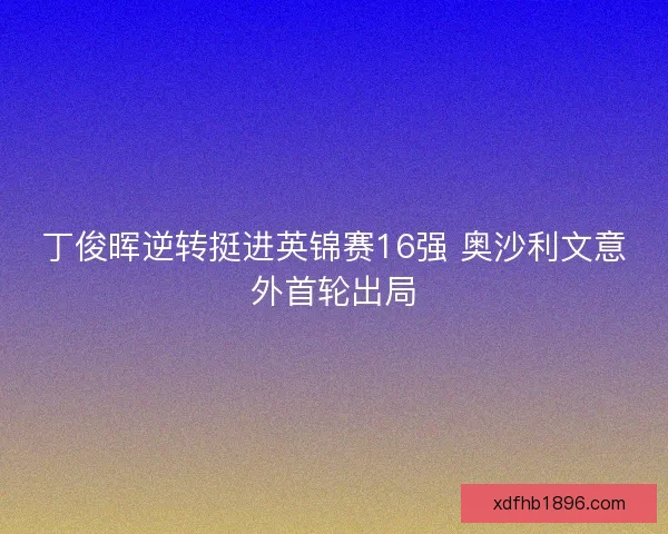 丁俊晖逆转挺进英锦赛16强 奥沙利文意外首轮出局 丁俊晖逆转挺进英锦赛16强 奥沙利文意外首轮出局