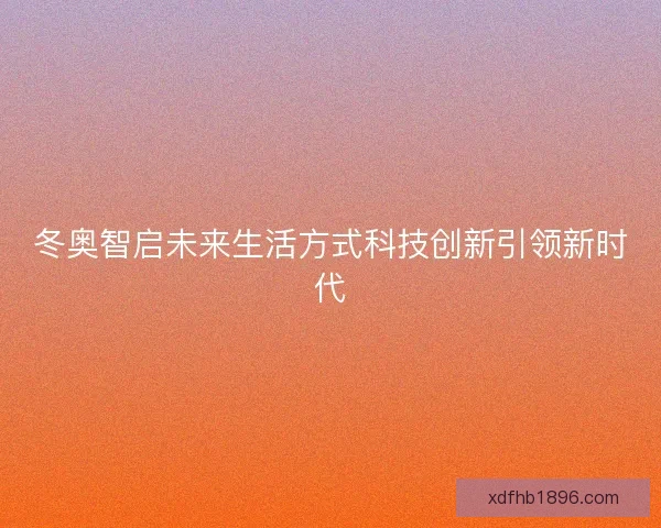 冬奥智启未来生活方式科技创新引领新时代