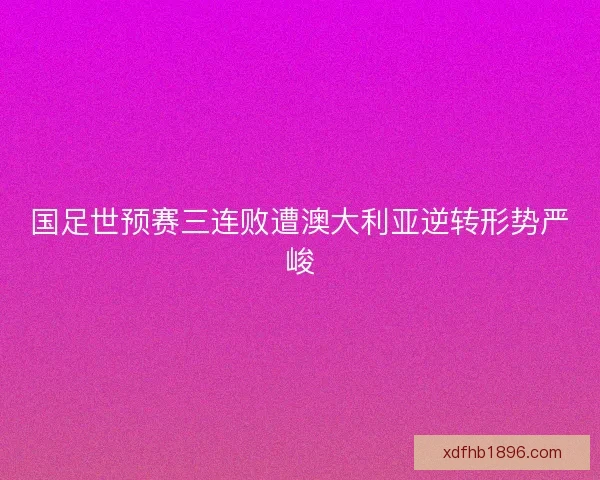 国足世预赛三连败遭澳大利亚逆转形势严峻 国足世预赛三连败遭澳大利亚逆转形势严峻