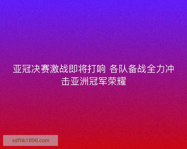 亚冠决赛激战即将打响 各队备战全力冲击亚洲冠军荣耀 亚冠决赛激战即将打响 各队备战全力冲击亚洲冠军荣耀