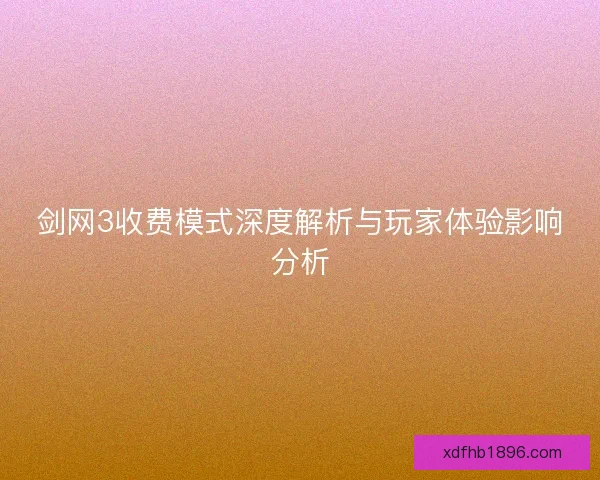 剑网3收费模式深度解析与玩家体验影响分析 剑网3收费模式深度解析与玩家体验影响分析
