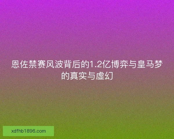 恩佐禁赛风波背后的1.2亿博弈与皇马梦的真实与虚幻