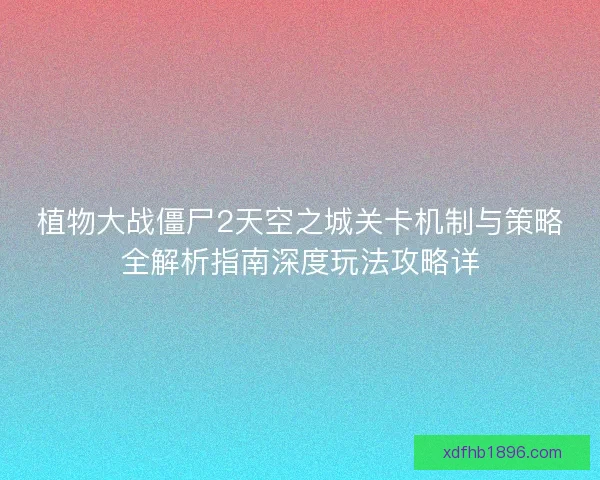 植物大战僵尸2天空之城关卡机制与策略全解析指南深度玩法攻略详