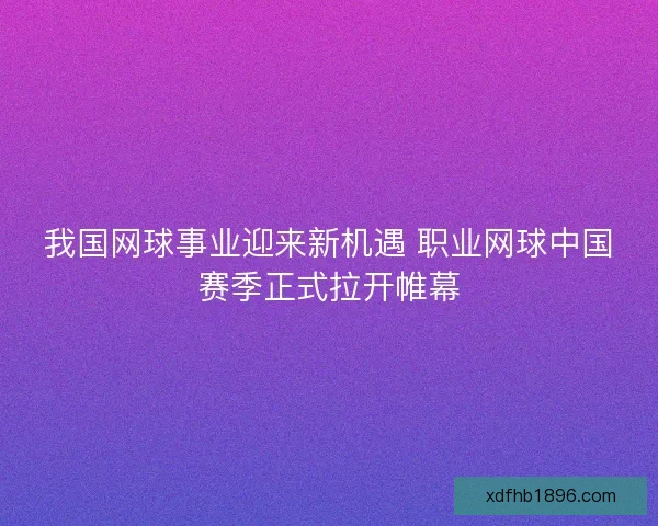 我国网球事业迎来新机遇 职业网球中国赛季正式拉开帷幕