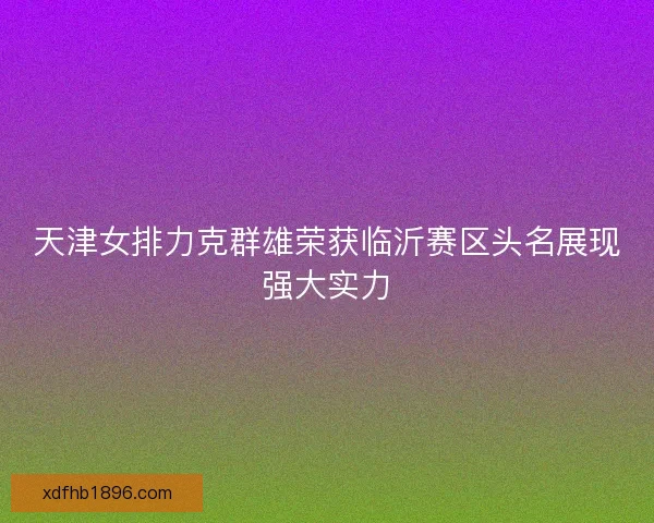 天津女排力克群雄荣获临沂赛区头名展现强大实力