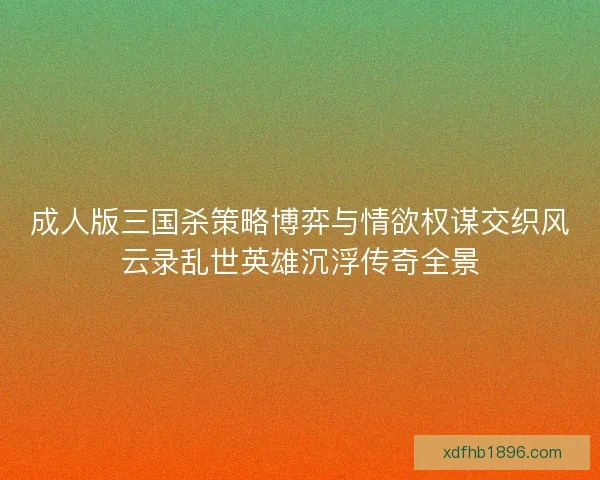 成人版三国杀策略博弈与情欲权谋交织风云录乱世英雄沉浮传奇全景