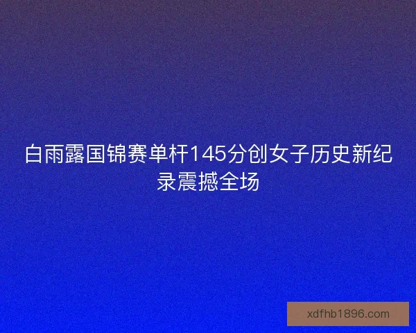 白雨露国锦赛单杆145分创女子历史新纪录震撼全场