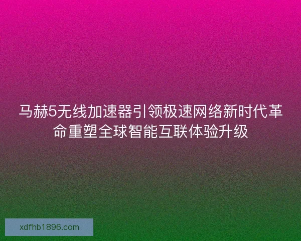 马赫5无线加速器引领极速网络新时代革命重塑全球智能互联体验升级