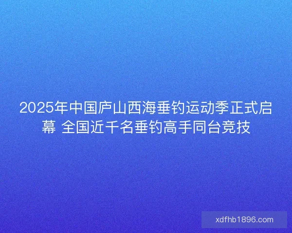 2025年中国庐山西海垂钓运动季正式启幕 全国近千名垂钓高手同台竞技 2025年中国庐山西海垂钓运动季正式启幕 全国近千名垂钓高手同台竞技