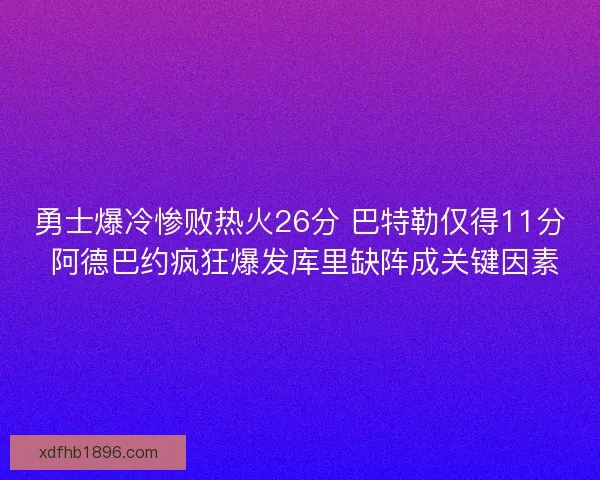 勇士爆冷惨败热火26分 巴特勒仅得11分 阿德巴约疯狂爆发库里缺阵成关键因素