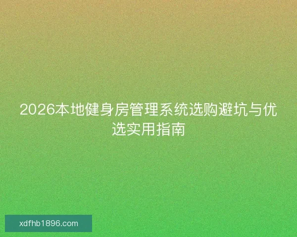 2026本地健身房管理系统选购避坑与优选实用指南 2026本地健身房管理系统选购避坑与优选实用指南