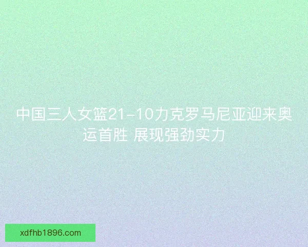 中国三人女篮21-10力克罗马尼亚迎来奥运首胜 展现强劲实力 中国三人女篮21-10力克罗马尼亚迎来奥运首胜 展现强劲实力